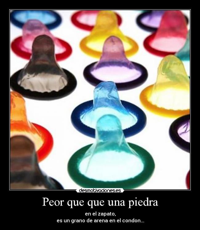 Peor que que una piedra - en el zapato,
es un grano de arena en el condon...