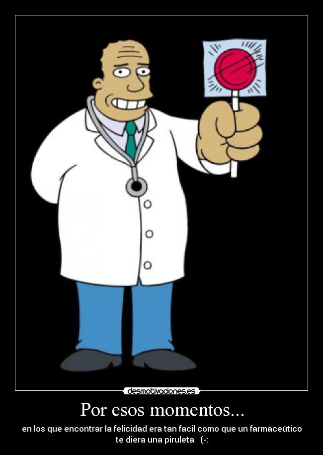 Por esos momentos... - en los que encontrar la felicidad era tan facil como que un farmaceútico
te diera una piruleta (-: