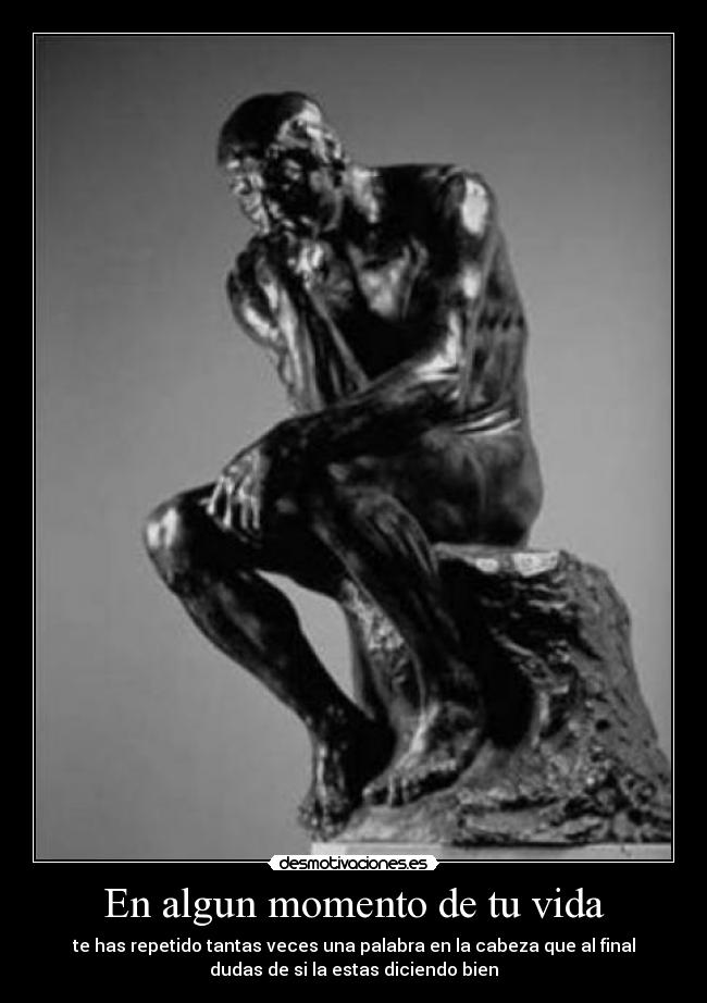 En algun momento de tu vida - te has repetido tantas veces una palabra en la cabeza que al final
dudas de si la estas diciendo bien