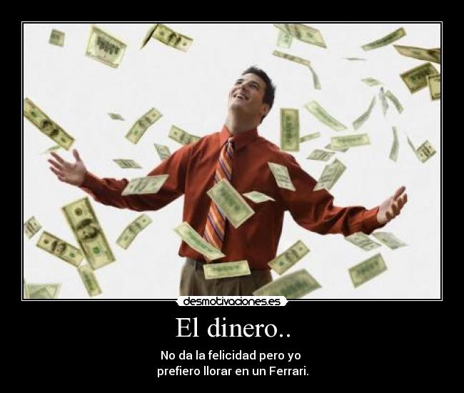El dinero.. - No da la felicidad pero yo
prefiero llorar en un Ferrari.
