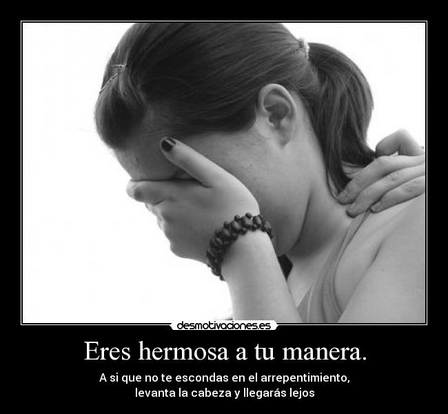 Eres hermosa a tu manera. - A si que no te escondas en el arrepentimiento,
levanta la cabeza y llegarás lejos