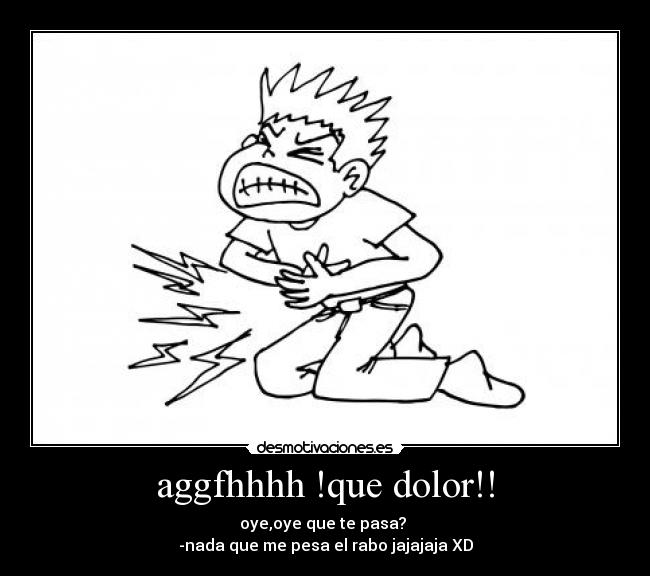 aggfhhhh !que dolor!! - oye,oye que te pasa?
-nada que me pesa el rabo jajajaja XD