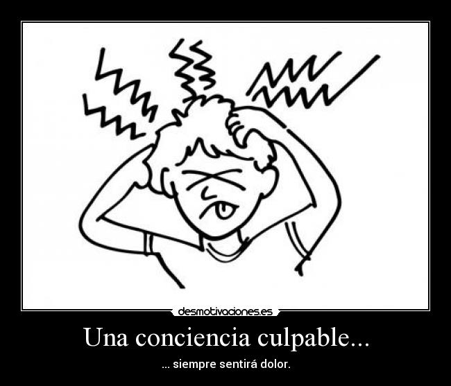 Una conciencia culpable... - ... siempre sentirá dolor.