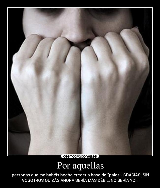 Por aquellas - personas que me habéis hecho crecer a base de palos. GRACIAS, SIN
VOSOTROS QUIZÁS AHORA SERÍA MÁS DÉBIL, NO SERÍA YO...