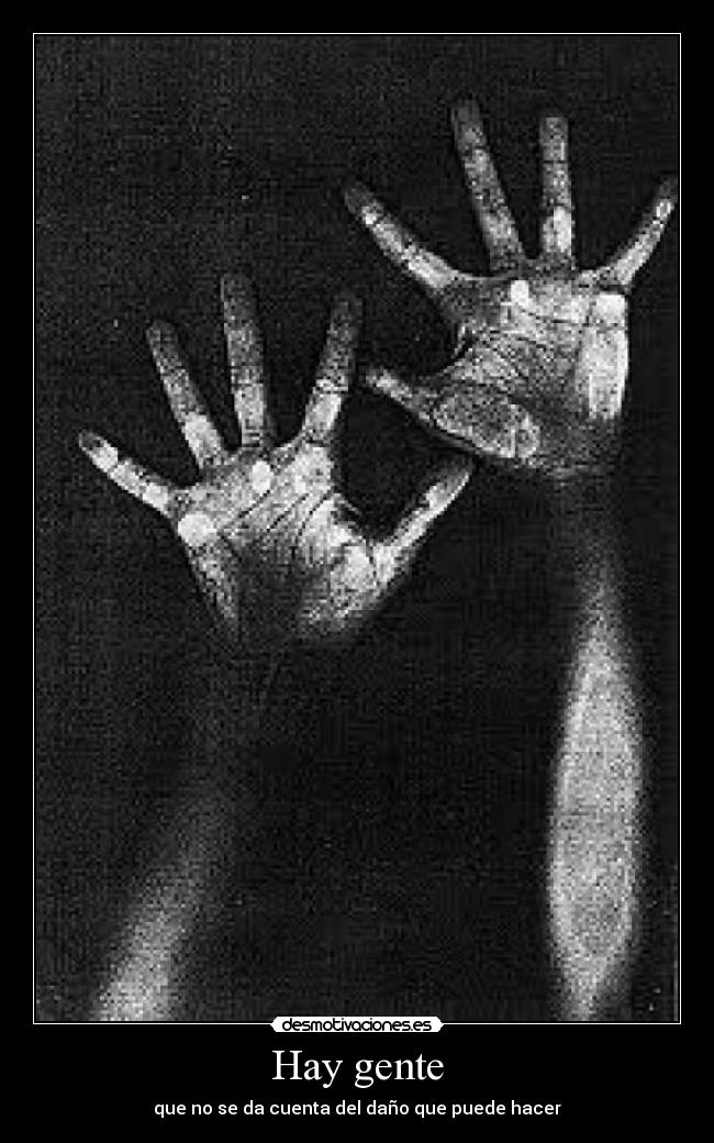 Hay gente - que no se da cuenta del daño que puede hacer