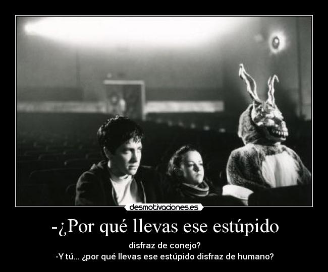 -¿Por qué llevas ese estúpido - disfraz de conejo?
-Y tú... ¿por qué llevas ese estúpido disfraz de humano?