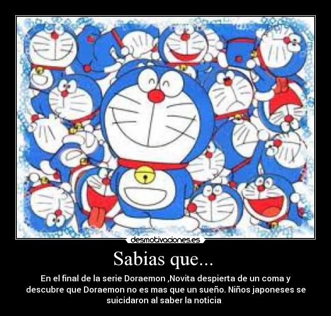 Sabias que... - En el final de la serie Doraemon ,Novita despierta de un coma y
descubre que Doraemon no es mas que un sueño. Niños japoneses se
suicidaron al saber la noticia