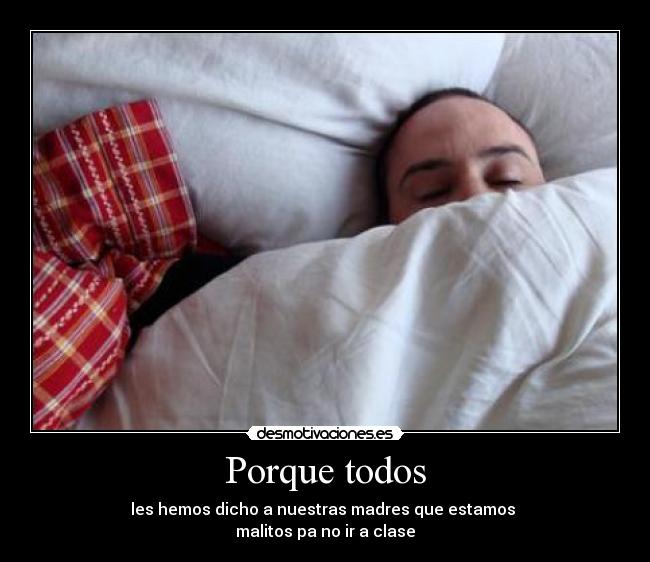 Porque todos - les hemos dicho a nuestras madres que estamos
malitos pa no ir a clase