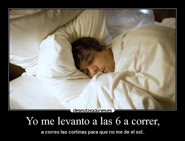 Yo me levanto a las 6 a correr, -