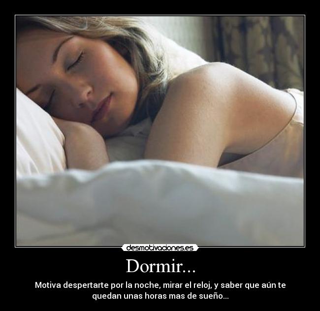 Dormir... - Motiva despertarte por la noche, mirar el reloj, y saber que aún te
quedan unas horas mas de sueño...