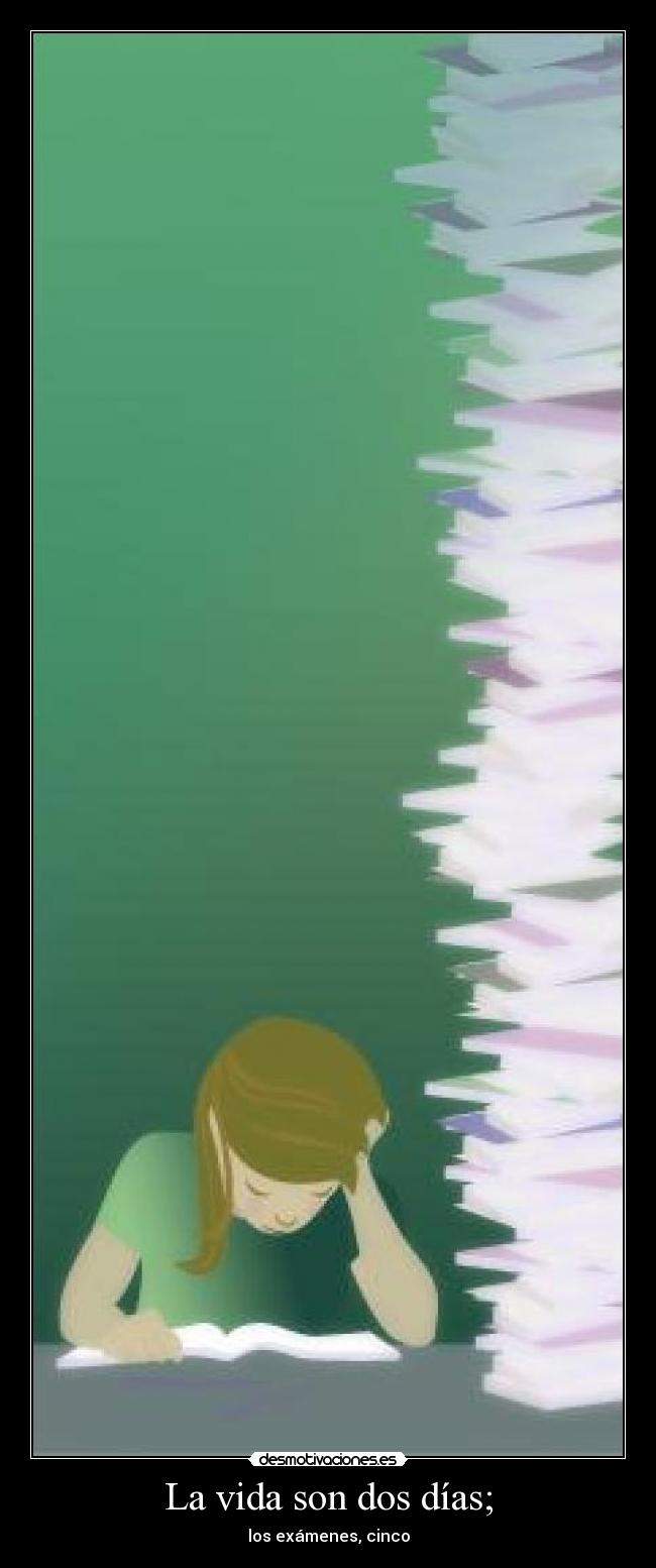 La vida son dos días; - los exámenes, cinco