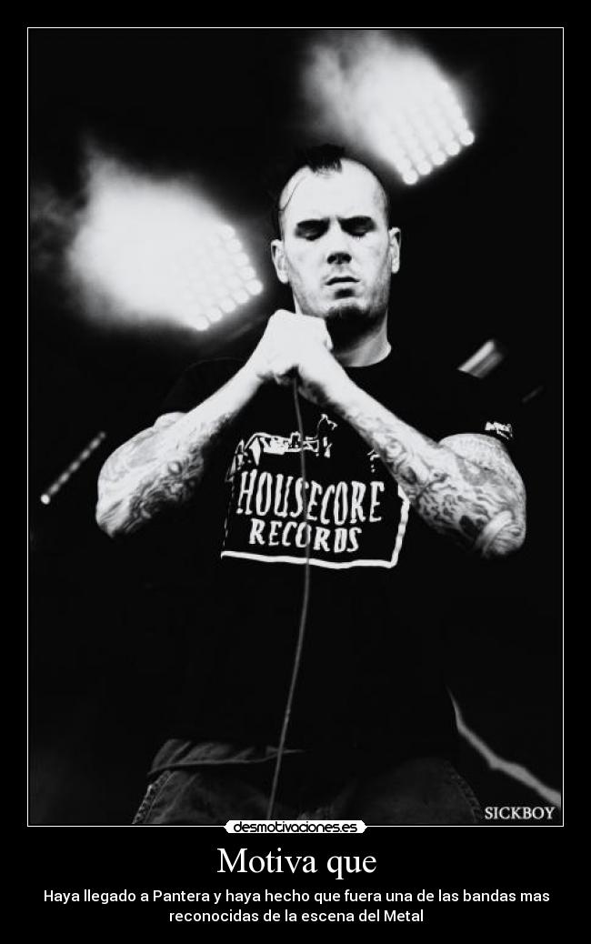 Motiva que - Haya llegado a Pantera y haya hecho que fuera una de las bandas mas
reconocidas de la escena del Metal