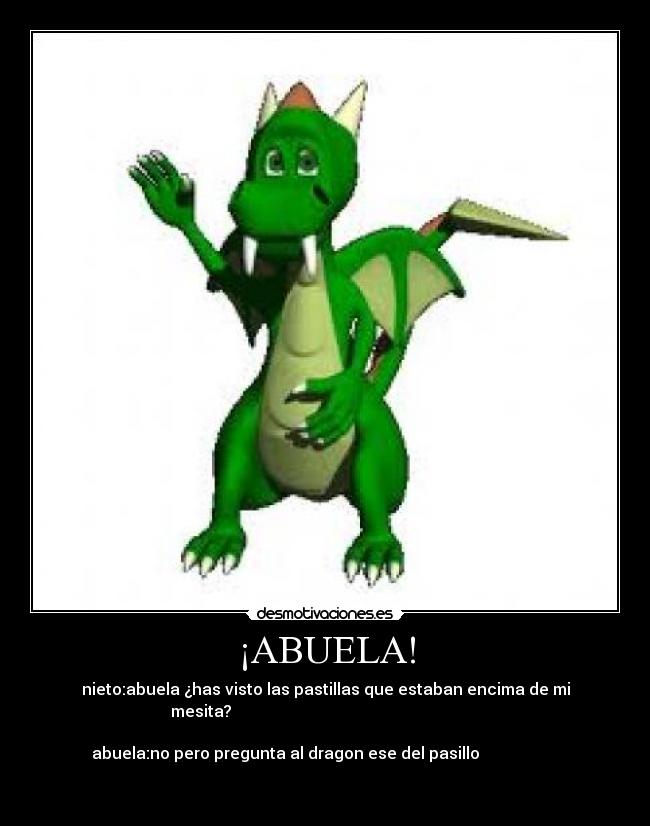 ¡ABUELA! - nieto:abuela ¿has visto las pastillas que estaban encima de mi
mesita?
abuela:no pero pregunta al dragon ese del pasillo