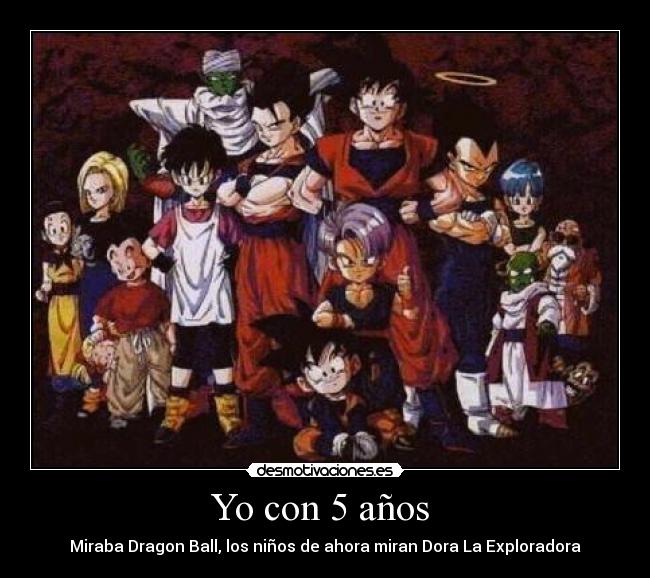 Yo con 5 años  - Miraba Dragon Ball, los niños de ahora miran Dora La Exploradora