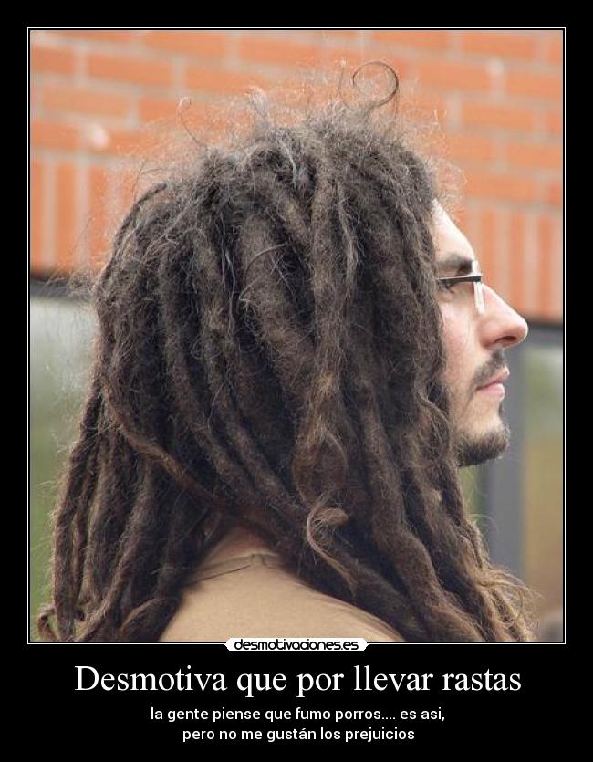 Desmotiva que por llevar rastas - la gente piense que fumo porros.... es asi,
pero no me gustán los prejuicios