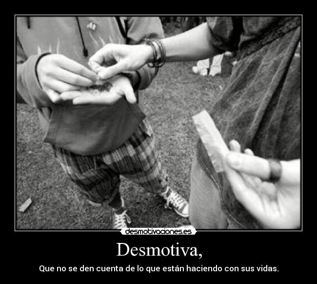 Desmotiva, - Que no se den cuenta de lo que están haciendo con sus vidas.