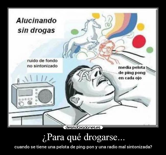 ¿Para qué drogarse... - cuando se tiene una pelota de ping-pon y una radio mal sintonizada?
