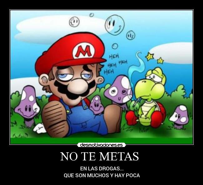 NO TE METAS  - EN LAS DROGAS...
QUE SON MUCHOS Y HAY POCA