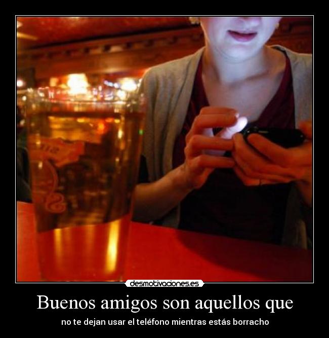 Buenos amigos son aquellos que - no te dejan usar el teléfono mientras estás borracho
