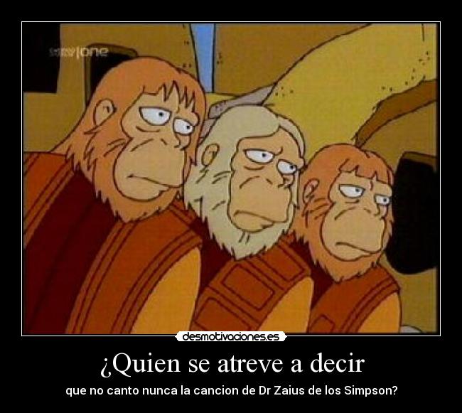 ¿Quien se atreve a decir - que no canto nunca la cancion de Dr Zaius de los Simpson?