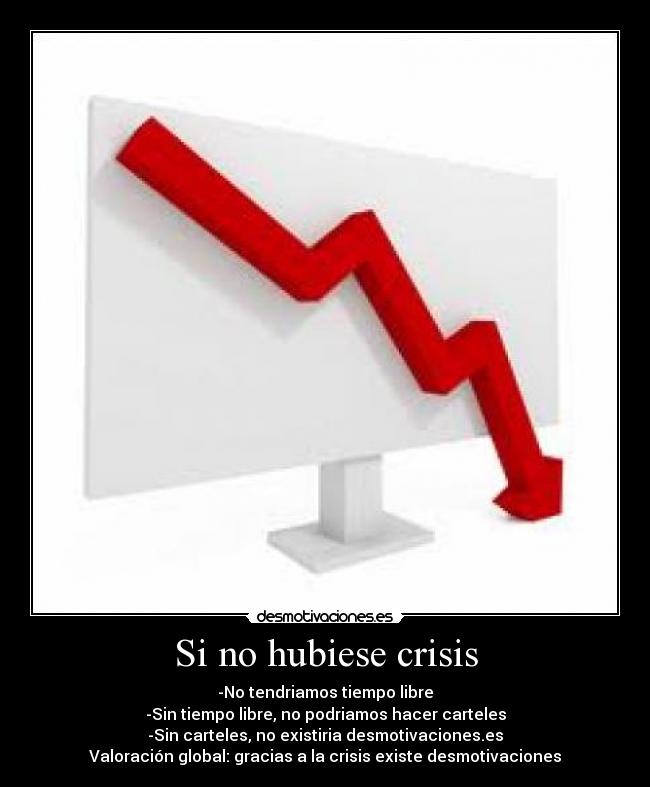 Si no hubiese crisis - -No tendriamos tiempo libre
-Sin tiempo libre, no podriamos hacer carteles
-Sin carteles, no existiria desmotivaciones.es
Valoración global: gracias a la crisis existe desmotivaciones
