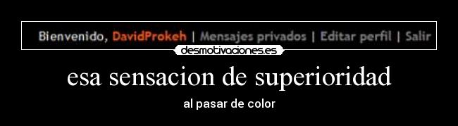 esa sensacion de superioridad - al pasar de color
