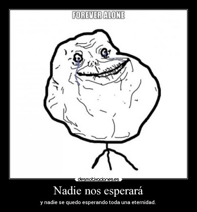 Nadie nos esperará - y nadie se quedo esperando toda una eternidad. 