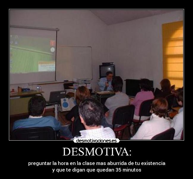 DESMOTIVA: - preguntar la hora en la clase mas aburrida de tu existencia
y que te digan que quedan 35 minutos