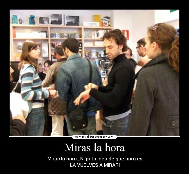 Miras la hora - Miras la hora...Ni puta idea de que hora es
LA VUELVES A MIRAR!