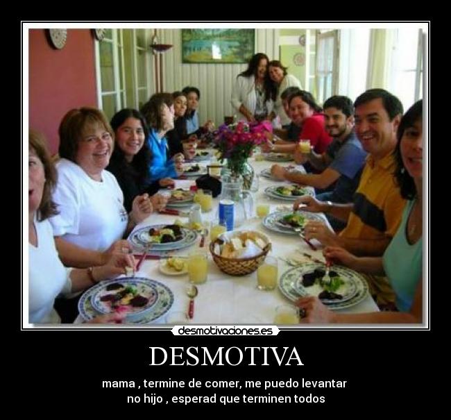 DESMOTIVA - mama , termine de comer, me puedo levantar 
no hijo , esperad que terminen todos