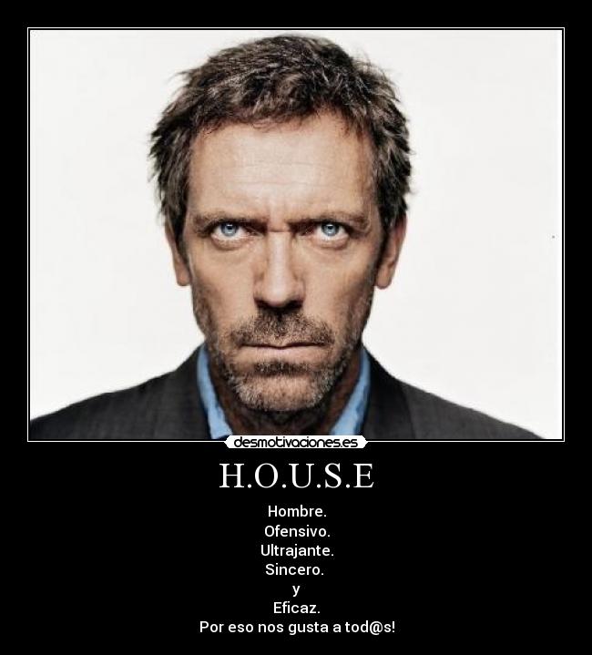 H.O.U.S.E - Hombre.
Ofensivo.
Ultrajante.
Sincero.
y
Eficaz.
Por eso nos gusta a tod@s!