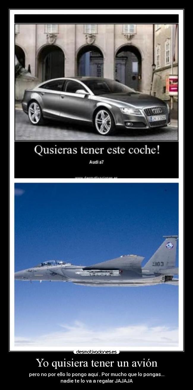 Yo quisiera tener un avión - pero no por ello lo pongo aquí . Por mucho que lo pongas...
nadie te lo va a regalar JAJAJA