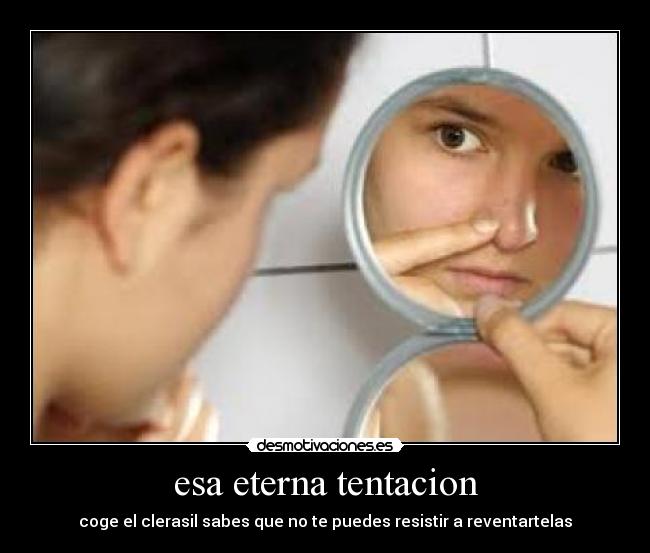 esa eterna tentacion - coge el clerasil sabes que no te puedes resistir a reventartelas