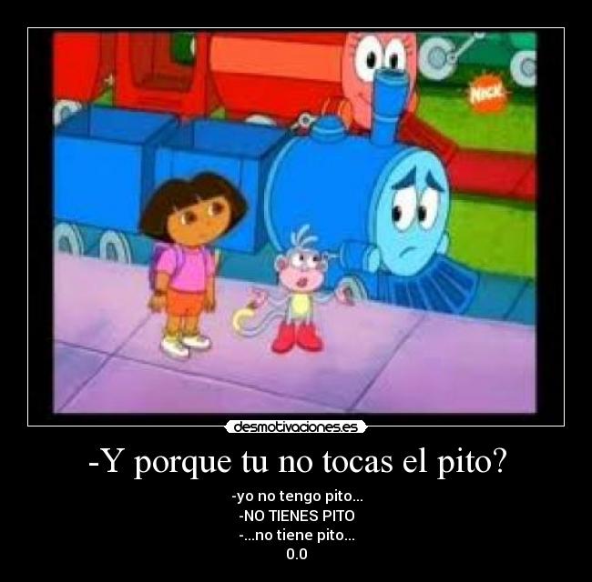 -Y porque tu no tocas el pito? - -yo no tengo pito...
-NO TIENES PITO
-...no tiene pito...
0.0