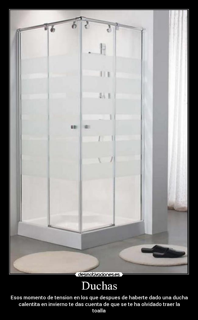 Duchas - Esos momento de tension en los que despues de haberte dado una ducha
calentita en invierno te das cuenta de que se te ha olvidado traer la
toalla