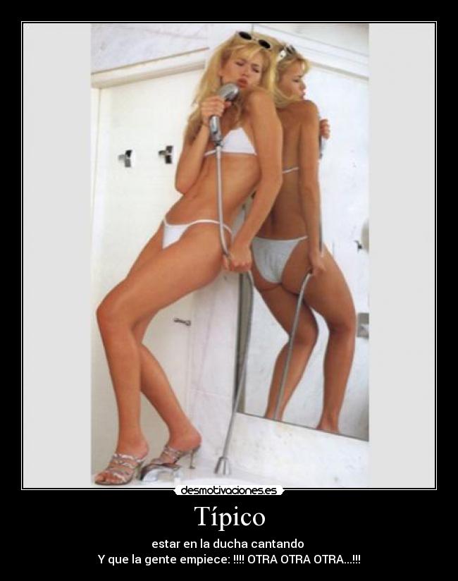 Típico - estar en la ducha cantando
Y que la gente empiece: !!!! OTRA OTRA OTRA...!!!