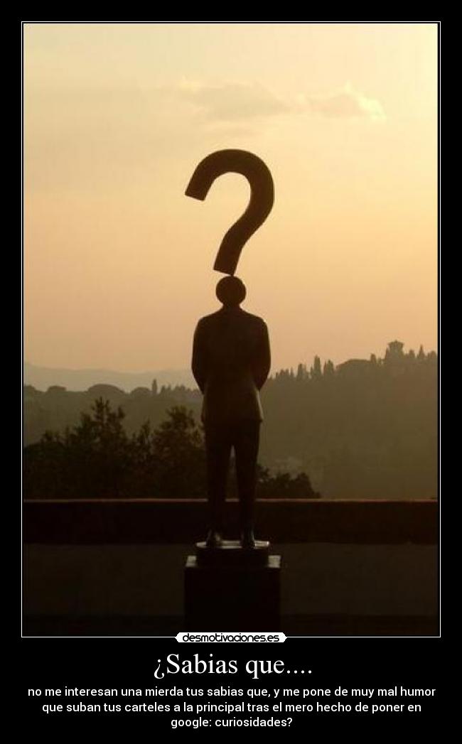 ¿Sabias que.... - no me interesan una mierda tus sabias que, y me pone de muy mal humor
que suban tus carteles a la principal tras el mero hecho de poner en
google: curiosidades?