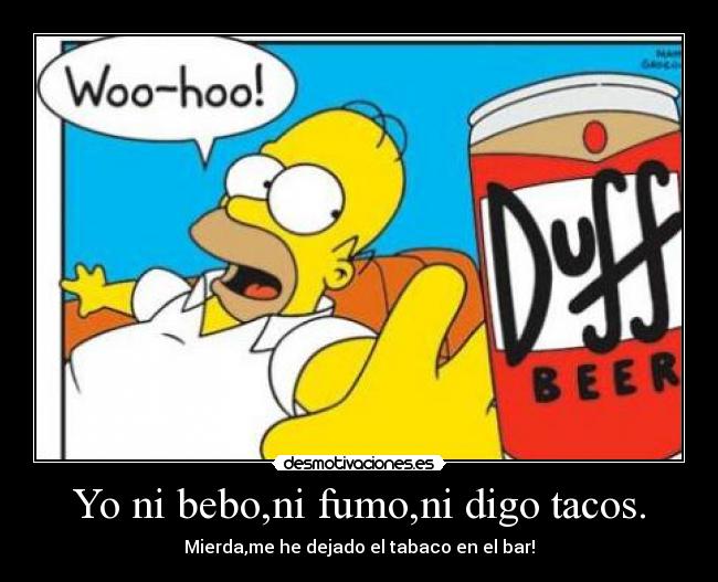 Yo ni bebo,ni fumo,ni digo tacos. - Mierda,me he dejado el tabaco en el bar!