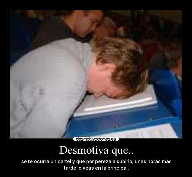 Desmotiva que.. - se te ocurra un cartel y que por pereza a subirlo, unas horas más
tarde lo veas en la principal.