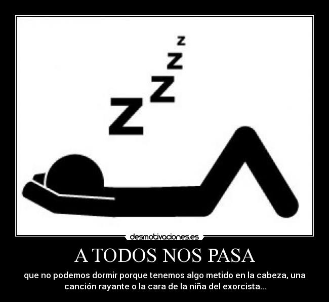 A TODOS NOS PASA - que no podemos dormir porque tenemos algo metido en la cabeza, una
canción rayante o la cara de la niña del exorcista...