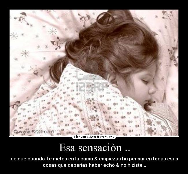 Esa sensaciòn .. - de que cuando te metes en la cama & empiezas ha pensar en todas esas
cosas que deberias haber echo & no hiziste ..