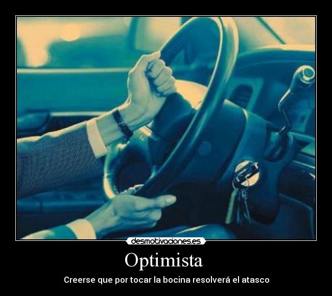 Optimista  - Creerse que por tocar la bocina resolverá el atasco