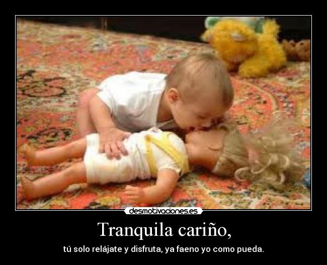 Tranquila cariño, - tú solo relájate y disfruta, ya faeno yo como pueda.