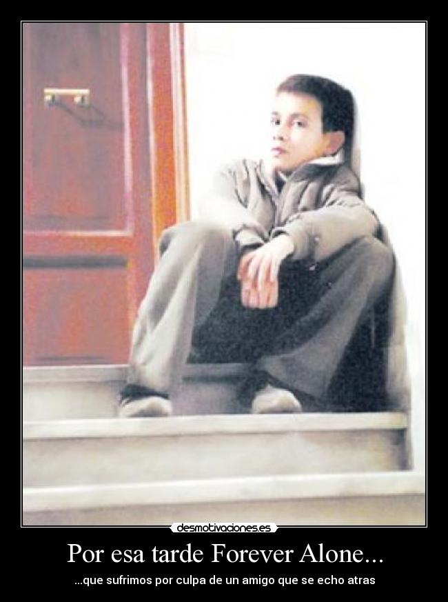 Por esa tarde Forever Alone... - ...que sufrimos por culpa de un amigo que se echo atras
