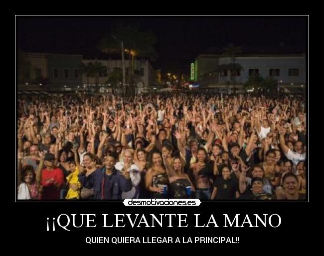¡¡QUE LEVANTE LA MANO - QUIEN QUIERA LLEGAR A LA PRINCIPAL!!