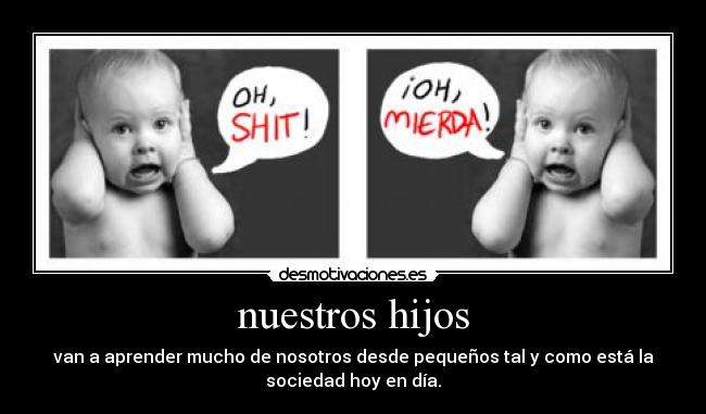 nuestros hijos - van a aprender mucho de nosotros desde pequeños tal y como está la
sociedad hoy en día.