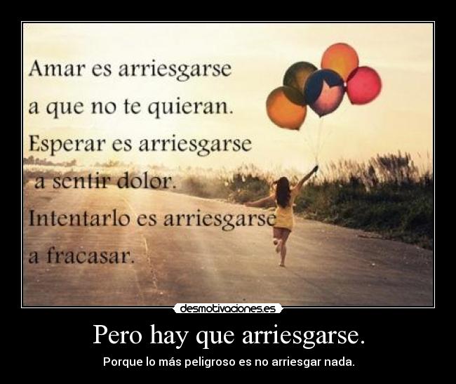 Pero hay que arriesgarse. - Porque lo más peligroso es no arriesgar nada.
