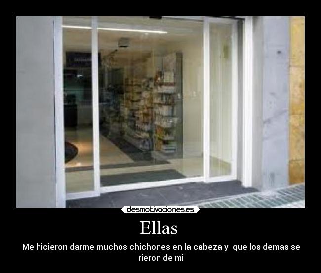 Ellas  - Me hicieron darme muchos chichones en la cabeza y  que los demas se rieron de mi