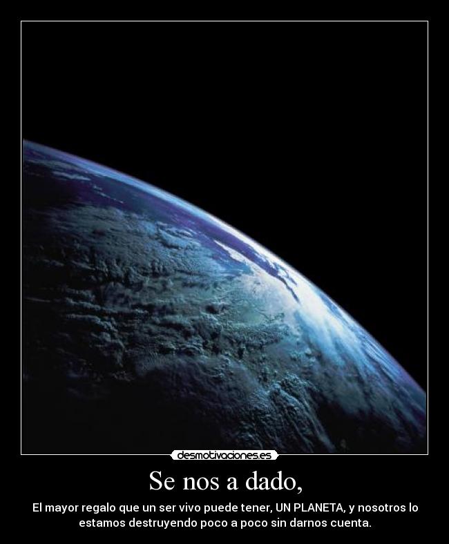 Se nos a dado, - El mayor regalo que un ser vivo puede tener, UN PLANETA, y nosotros lo
estamos destruyendo poco a poco sin darnos cuenta.