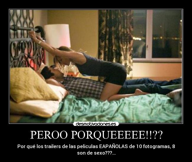 PEROO PORQUEEEEE!!?? - Por qué los trailers de las peliculas EAPAÑOLAS de 10 fotogramas, 8
son de sexo???...